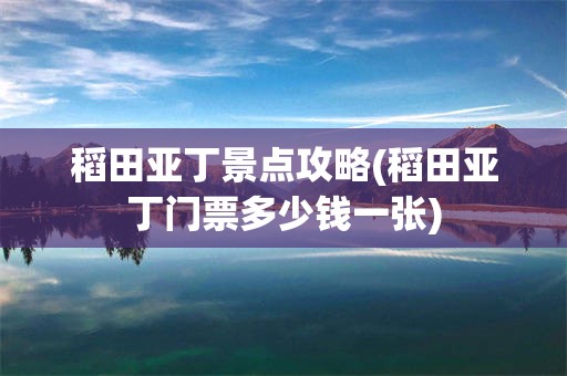 稻田亚丁景点攻略(稻田亚丁门票多少钱一张)