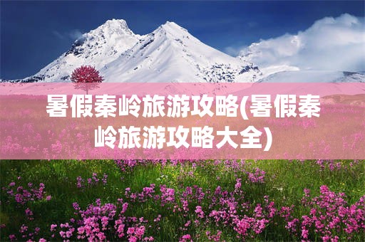 暑假秦岭旅游攻略(暑假秦岭旅游攻略大全)