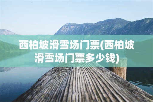 西柏坡滑雪场门票(西柏坡滑雪场门票多少钱)