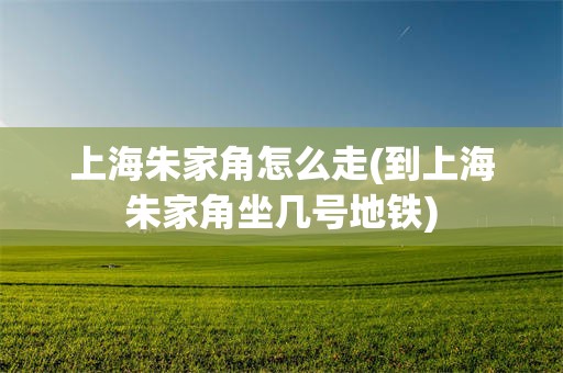 上海朱家角怎么走(到上海朱家角坐几号地铁)