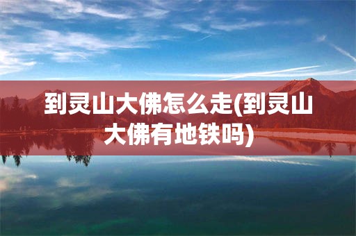 到灵山大佛怎么走(到灵山大佛有地铁吗)