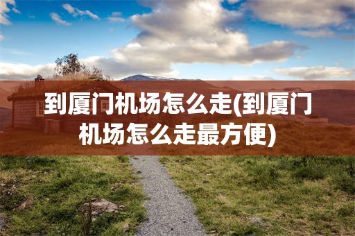 到厦门机场怎么走(到厦门机场怎么走最方便)