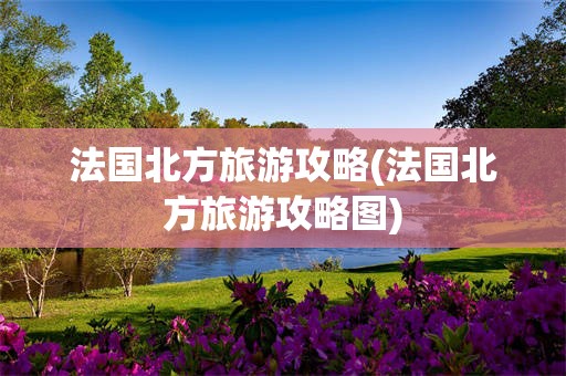 法国北方旅游攻略(法国北方旅游攻略图)