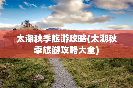 太湖秋季旅游攻略(太湖秋季旅游攻略大全)