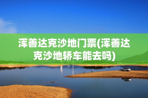 浑善达克沙地门票(浑善达克沙地轿车能去吗)