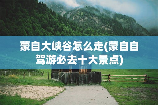 蒙自大峡谷怎么走(蒙自自驾游必去十大景点)