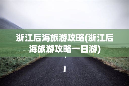 浙江后海旅游攻略(浙江后海旅游攻略一日游)