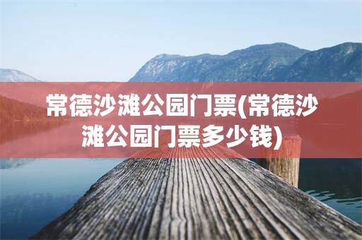 常德沙滩公园门票(常德沙滩公园门票多少钱)