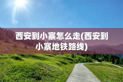西安到小寨怎么走(西安到小寨地铁路线)