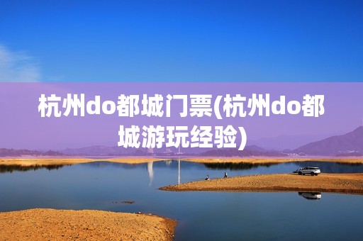 杭州do都城门票(杭州do都城游玩经验)