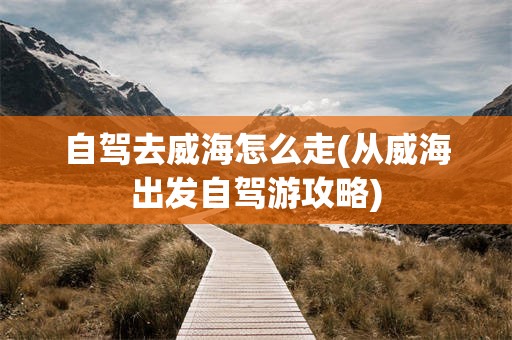 自驾去威海怎么走(从威海出发自驾游攻略)