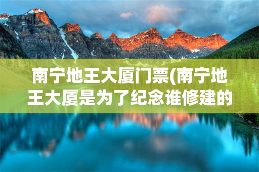 南宁地王大厦门票(南宁地王大厦是为了纪念谁修建的)
