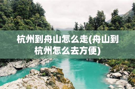 杭州到舟山怎么走(舟山到杭州怎么去方便)