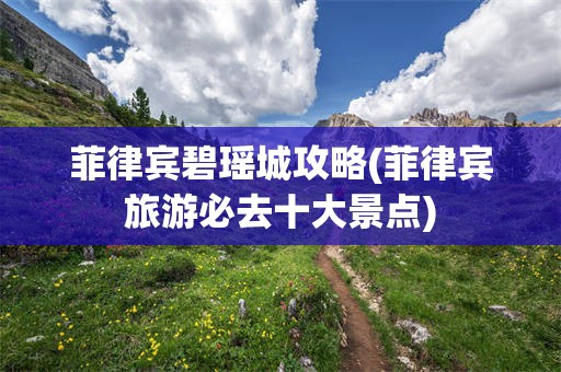 菲律宾碧瑶城攻略(菲律宾旅游必去十大景点)