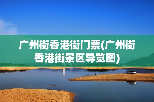 广州街香港街门票(广州街香港街景区导览图)