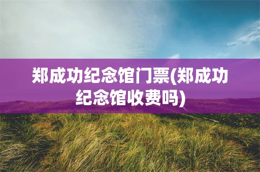 郑成功纪念馆门票(郑成功纪念馆收费吗)