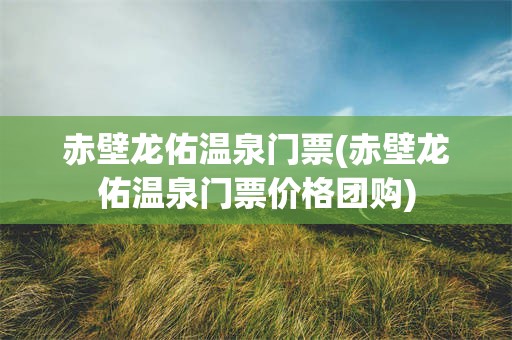 赤壁龙佑温泉门票(赤壁龙佑温泉门票价格团购)