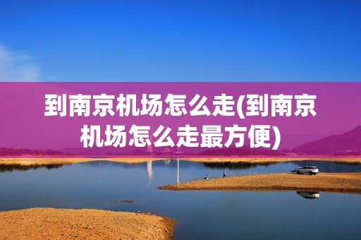 到南京机场怎么走(到南京机场怎么走最方便)