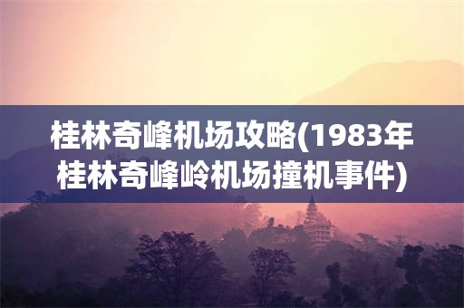 桂林奇峰机场攻略(1983年桂林奇峰岭机场撞机事件)