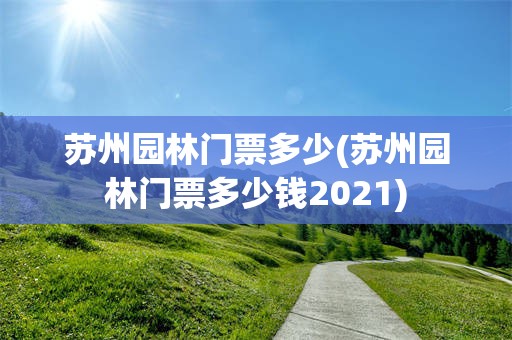 苏州园林门票多少(苏州园林门票多少钱2021)