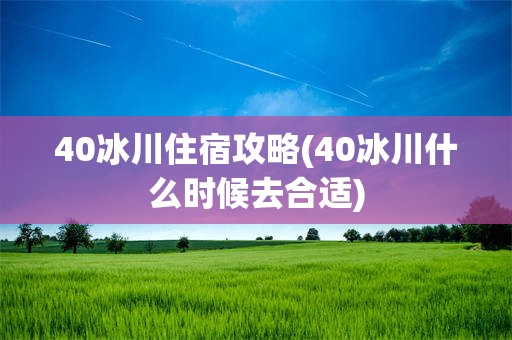 40冰川住宿攻略(40冰川什么时候去合适)