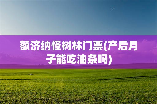 额济纳怪树林门票(产后月子能吃油条吗)