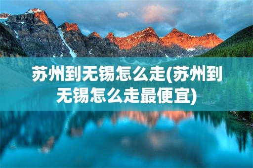 苏州到无锡怎么走(苏州到无锡怎么走最便宜)