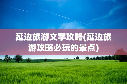 延边旅游文字攻略(延边旅游攻略必玩的景点)