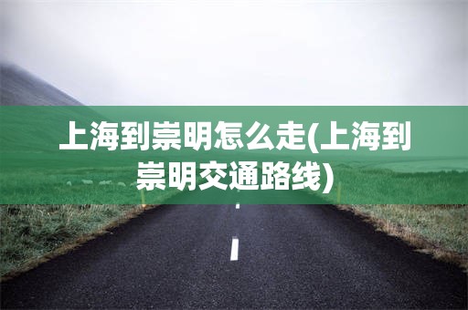 上海到崇明怎么走(上海到崇明交通路线)