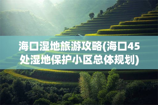 海口湿地旅游攻略(海口45处湿地保护小区总体规划)