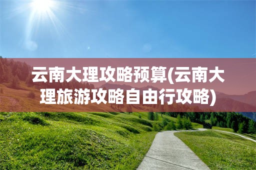 云南大理攻略预算(云南大理旅游攻略自由行攻略)