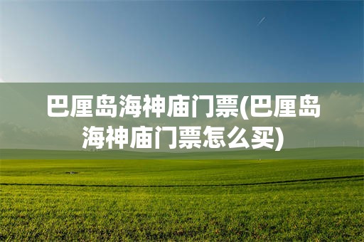巴厘岛海神庙门票(巴厘岛海神庙门票怎么买)