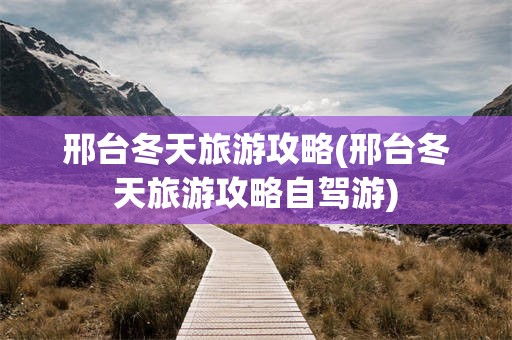 邢台冬天旅游攻略(邢台冬天旅游攻略自驾游)