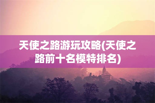 天使之路游玩攻略(天使之路前十名模特排名)