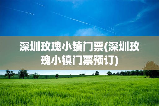深圳玫瑰小镇门票(深圳玫瑰小镇门票预订)