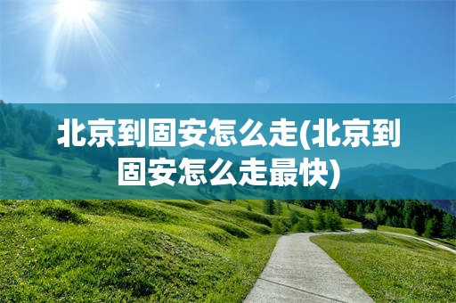 北京到固安怎么走(北京到固安怎么走最快)