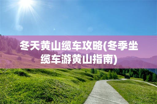 冬天黄山缆车攻略(冬季坐缆车游黄山指南)