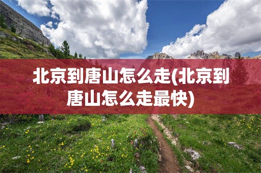 北京到唐山怎么走(北京到唐山怎么走最快)