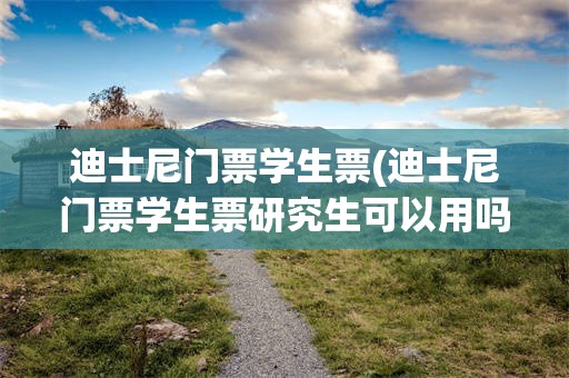 迪士尼门票学生票(迪士尼门票学生票研究生可以用吗)