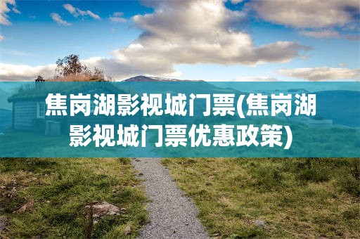 焦岗湖影视城门票(焦岗湖影视城门票优惠政策)