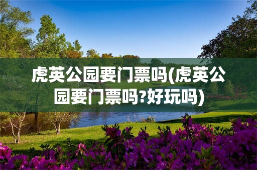 虎英公园要门票吗(虎英公园要门票吗?好玩吗)
