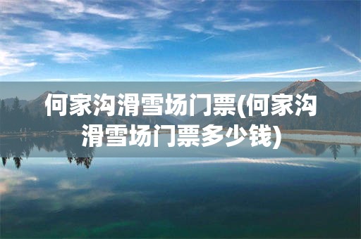 何家沟滑雪场门票(何家沟滑雪场门票多少钱)