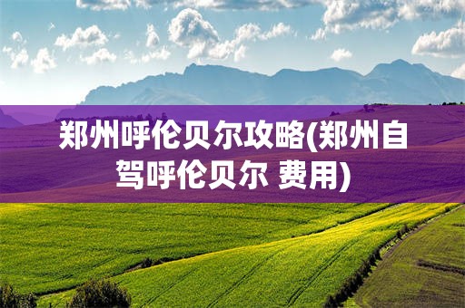 郑州呼伦贝尔攻略(郑州自驾呼伦贝尔 费用)