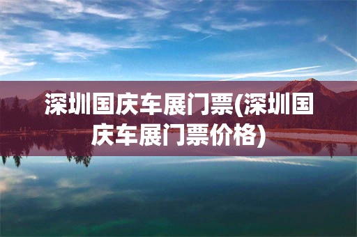 深圳国庆车展门票(深圳国庆车展门票价格)