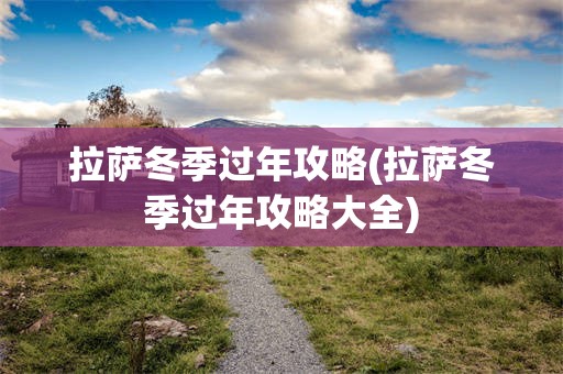 拉萨冬季过年攻略(拉萨冬季过年攻略大全)
