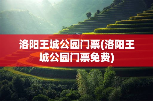 洛阳王城公园门票(洛阳王城公园门票免费)