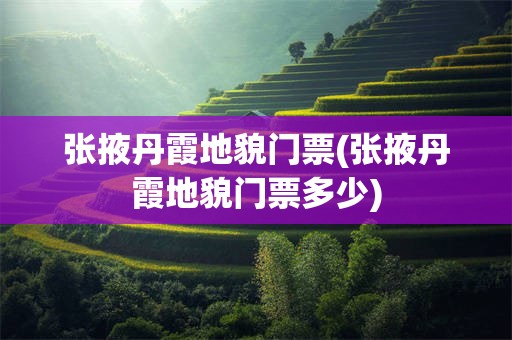 张掖丹霞地貌门票(张掖丹霞地貌门票多少)