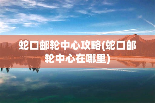 蛇口邮轮中心攻略(蛇口邮轮中心在哪里)