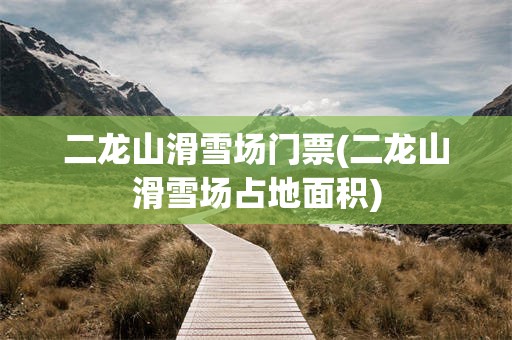 二龙山滑雪场门票(二龙山滑雪场占地面积)