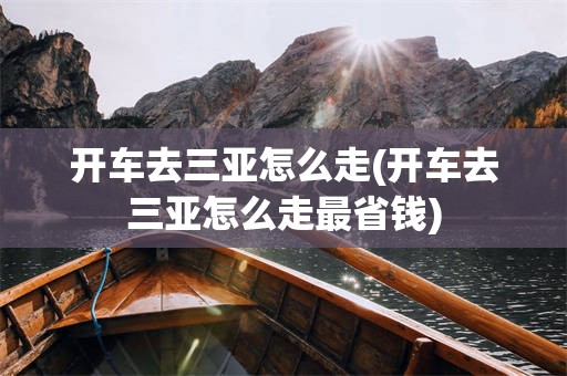 开车去三亚怎么走(开车去三亚怎么走最省钱)